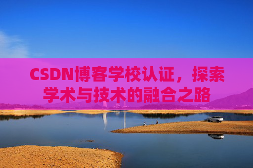 CSDN博客学校认证，探索学术与技术的融合之路